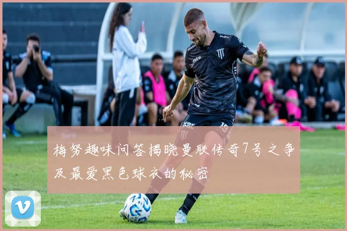 梅努趣味问答揭晓曼联传奇7号之争及最爱黑色球衣的秘密