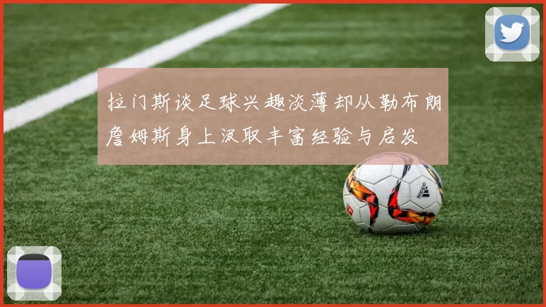 拉门斯谈足球兴趣淡薄却从勒布朗詹姆斯身上汲取丰富经验与启发