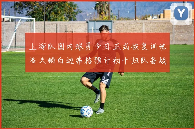 上海队国内球员今日正式恢复训练洛夫顿白边弗格预计初十归队备战新赛季