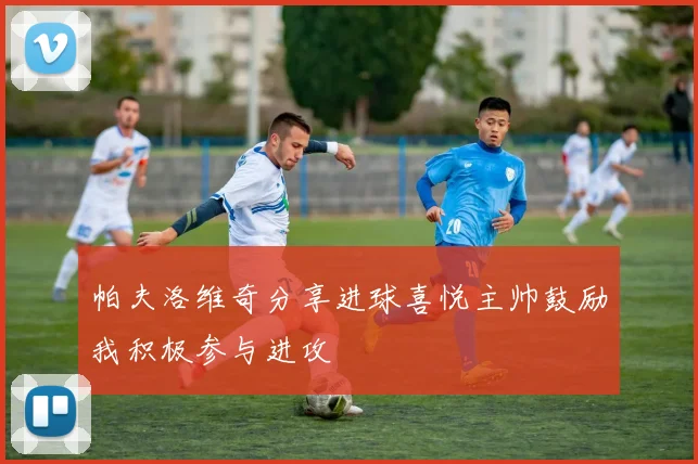 帕夫洛维奇分享进球喜悦主帅鼓励我积极参与进攻