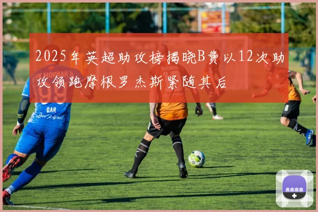 2025年英超助攻榜揭晓B费以12次助攻领跑摩根罗杰斯紧随其后
