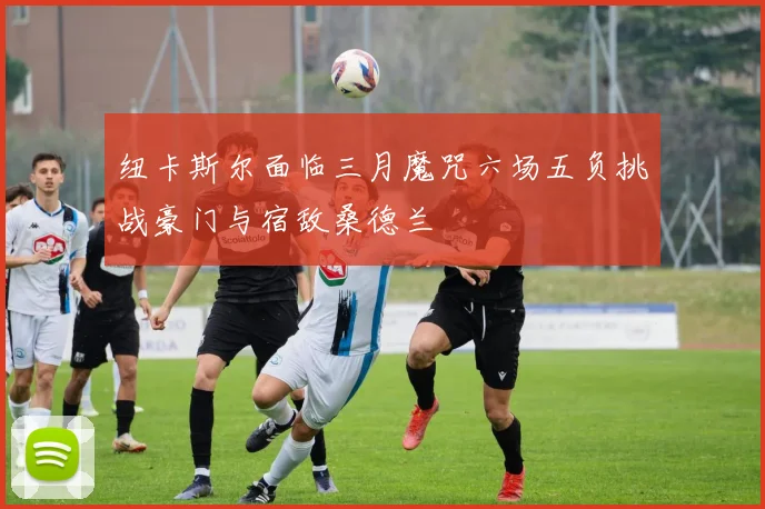 纽卡斯尔面临三月魔咒六场五负挑战豪门与宿敌桑德兰