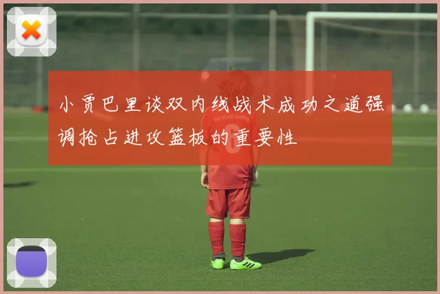 小贾巴里谈双内线战术成功之道强调抢占进攻篮板的重要性