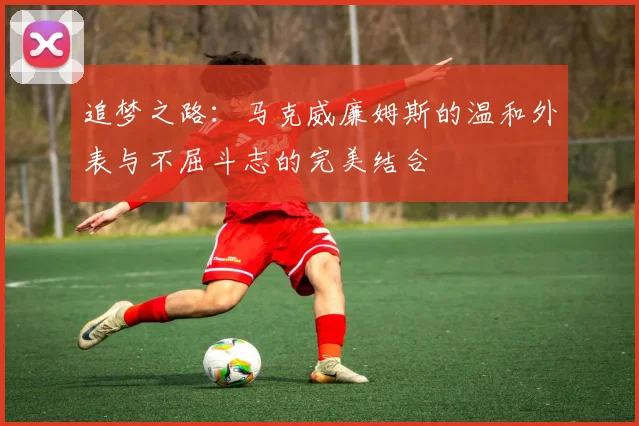 追梦之路：马克威廉姆斯的温和外表与不屈斗志的完美结合