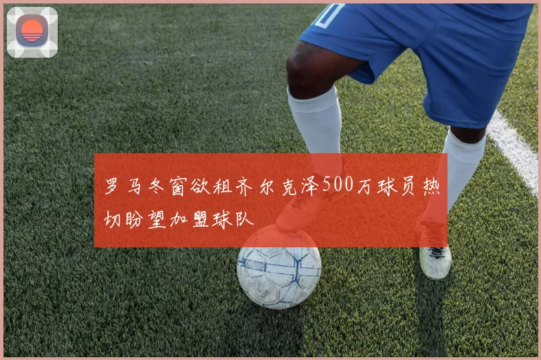 罗马冬窗欲租齐尔克泽500万球员热切盼望加盟球队