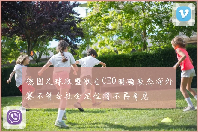 德国足球联盟联合CEO明确表态海外赛不符合社会定位将不再考虑