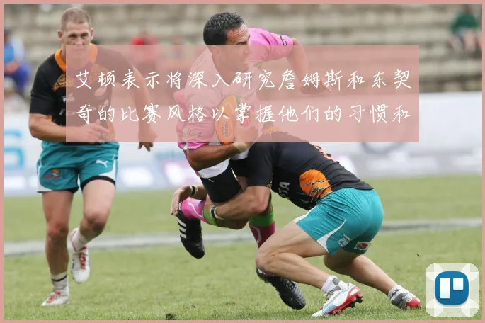 艾顿表示将深入研究詹姆斯和东契奇的比赛风格以掌握他们的习惯和偏好