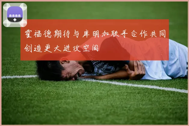 霍福德期待与库明加联手合作共同创造更大进攻空间