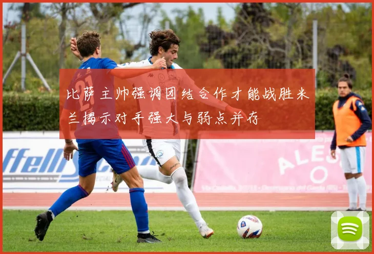 比萨主帅强调团结合作才能战胜米兰揭示对手强大与弱点并存
