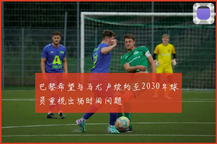 巴黎希望与马尤卢续约至2030年球员重视出场时间问题