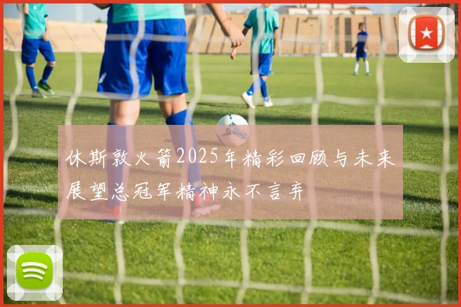 休斯敦火箭2025年精彩回顾与未来展望总冠军精神永不言弃