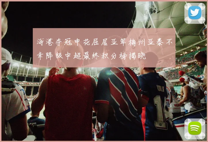 海港夺冠申花屈居亚军梅州亚泰不幸降级中超最终积分榜揭晓