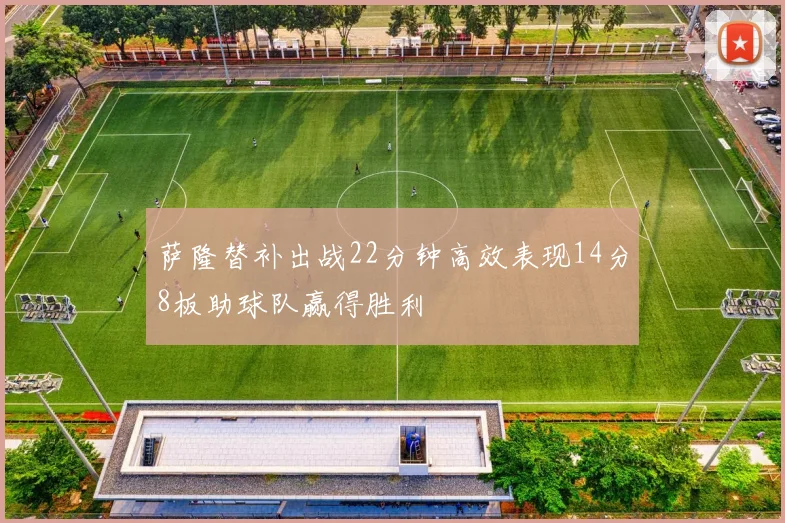萨隆替补出战22分钟高效表现14分8板助球队赢得胜利