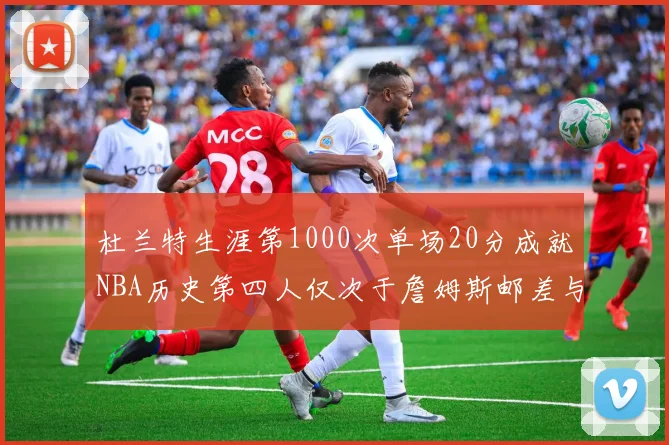 杜兰特生涯第1000次单场20分成就NBA历史第四人仅次于詹姆斯邮差与天勾