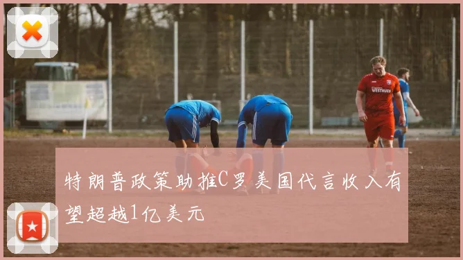 特朗普政策助推C罗美国代言收入有望超越1亿美元