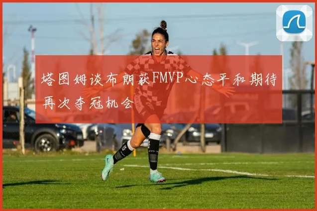 塔图姆谈布朗获FMVP心态平和期待再次夺冠机会