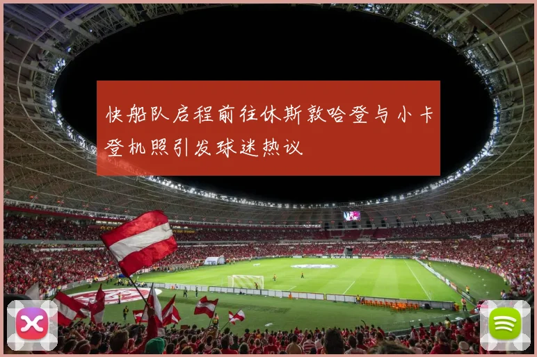 快船队启程前往休斯敦哈登与小卡登机照引发球迷热议