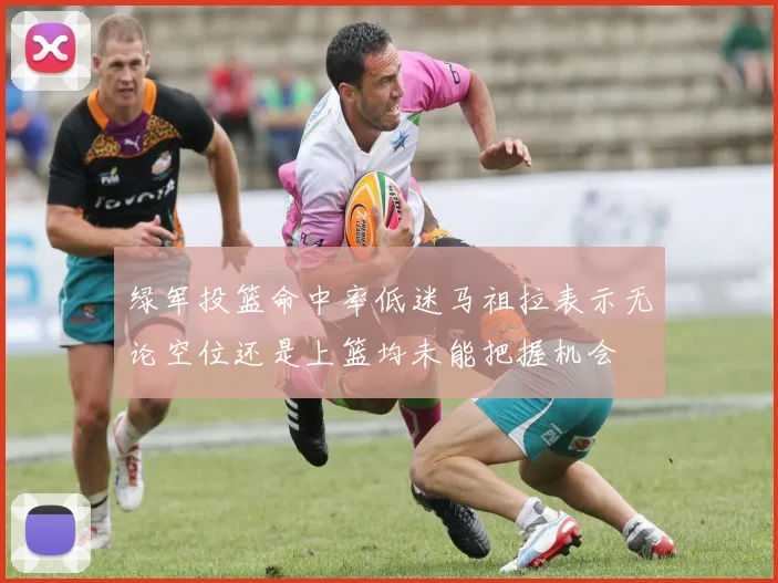 绿军投篮命中率低迷马祖拉表示无论空位还是上篮均未能把握机会