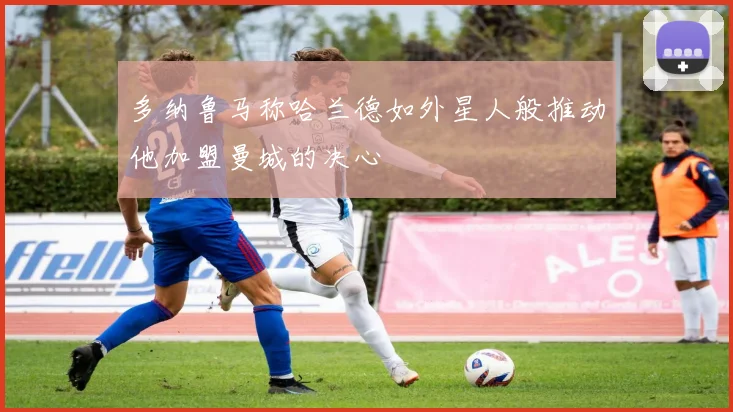 多纳鲁马称哈兰德如外星人般推动他加盟曼城的决心