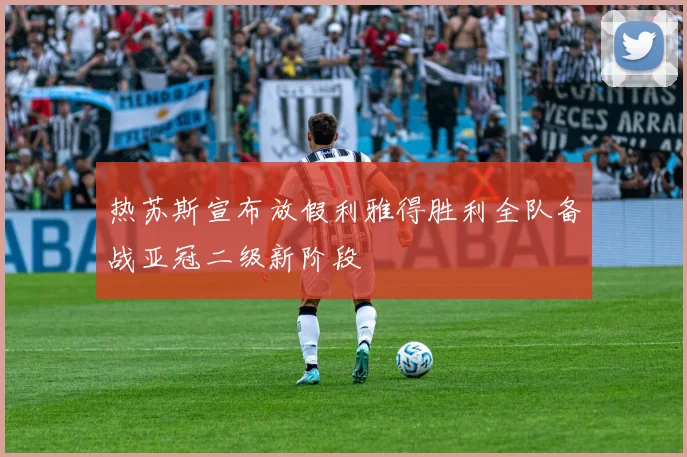 热苏斯宣布放假利雅得胜利全队备战亚冠二级新阶段