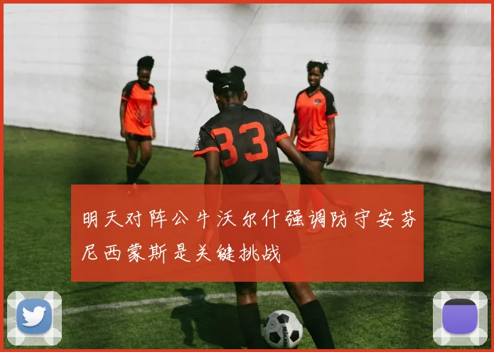 明天对阵公牛沃尔什强调防守安芬尼西蒙斯是关键挑战