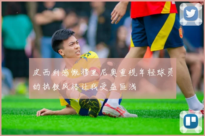 皮西利感慨穆里尼奥重视年轻球员的执教风格让我受益匪浅