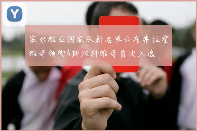 塞尔维亚国家队新名单公布弗拉霍维奇领衔A斯坦科维奇首次入选