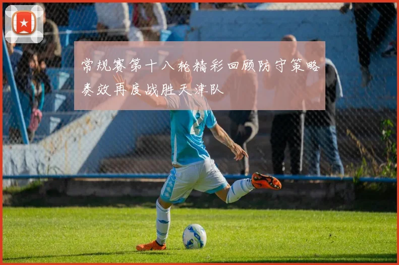 常规赛第十八轮精彩回顾防守策略奏效再度战胜天津队