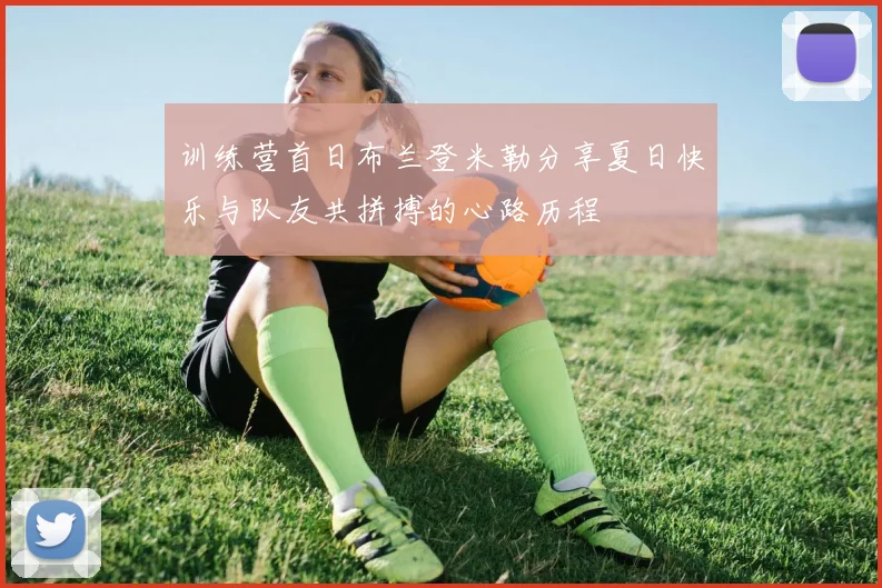 训练营首日布兰登米勒分享夏日快乐与队友共拼搏的心路历程