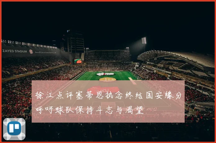 徐江点评塞蒂恩执念终结国安缘分呼吁球队保持斗志与渴望