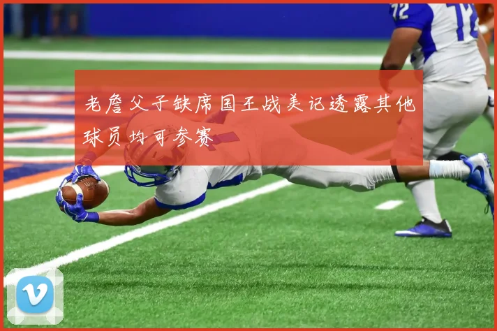 老詹父子缺席国王战美记透露其他球员均可参赛