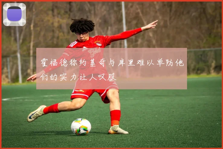 霍福德称约基奇与库里难以单防他们的实力让人叹服
