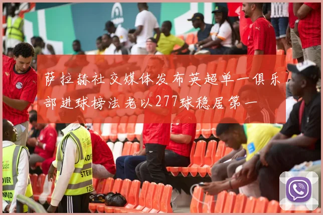萨拉赫社交媒体发布英超单一俱乐部进球榜法老以277球稳居第一