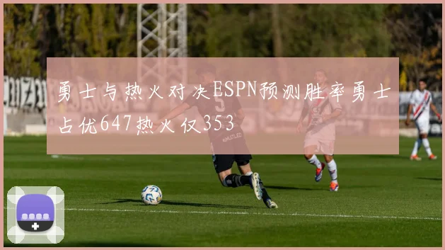 勇士与热火对决ESPN预测胜率勇士占优647热火仅353
